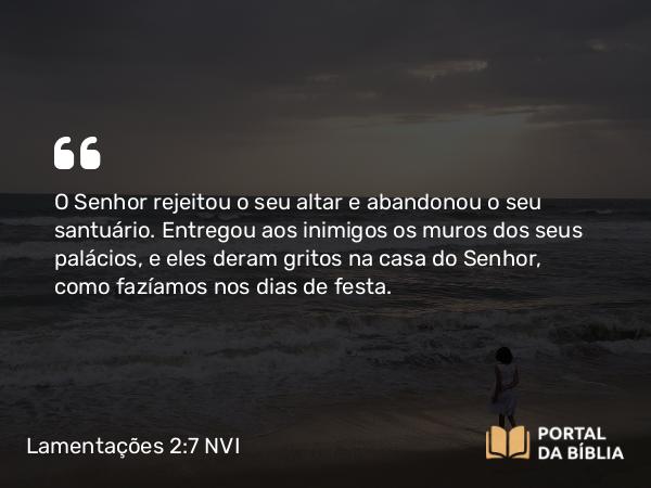 Lamentações 2:7 NVI - O Senhor rejeitou o seu altar e abandonou o seu santuário. Entregou aos inimigos os muros dos seus palácios, e eles deram gritos na casa do Senhor, como fazíamos nos dias de festa.