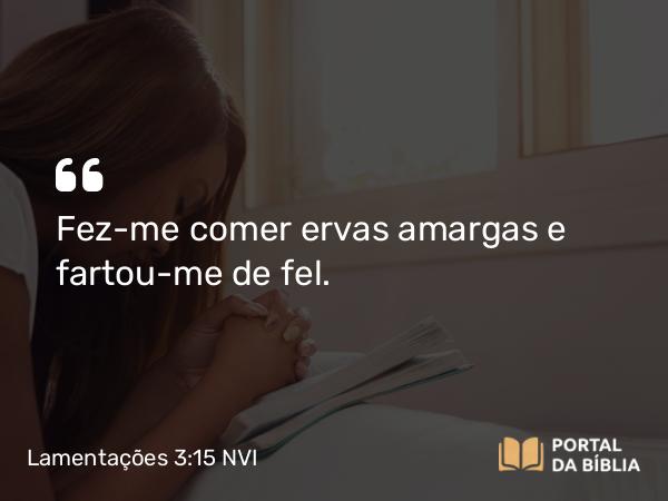 Lamentações 3:15 NVI - Fez-me comer ervas amargas e fartou-me de fel.