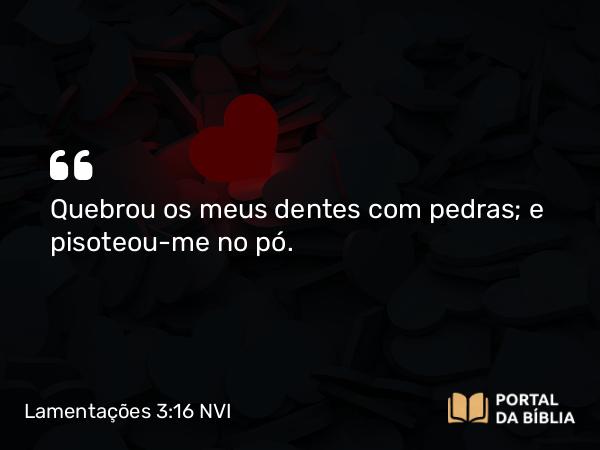 Lamentações 3:16 NVI - Quebrou os meus dentes com pedras; e pisoteou-me no pó.