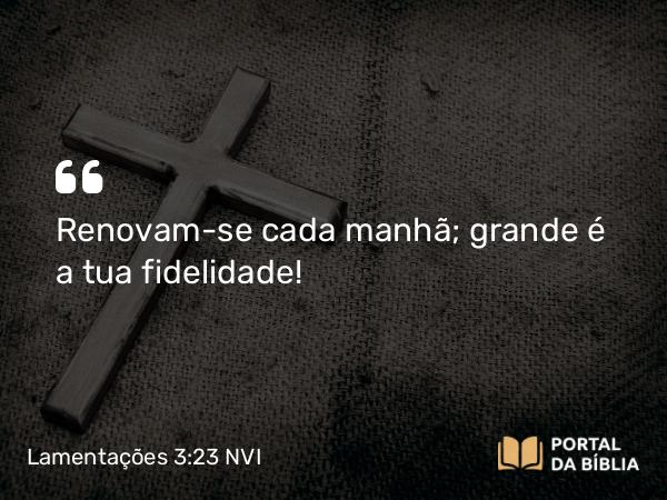 Lamentações 3:23 NVI - Renovam-se cada manhã; grande é a tua fidelidade!