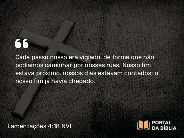 Lamentações 4:18 NVI - Cada passo nosso era vigiado, de forma que não podíamos caminhar por nossas ruas. Nosso fim estava próximo, nossos dias estavam contados; o nosso fim já havia chegado.