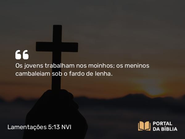 Lamentações 5:13 NVI - Os jovens trabalham nos moinhos; os meninos cambaleiam sob o fardo de lenha.