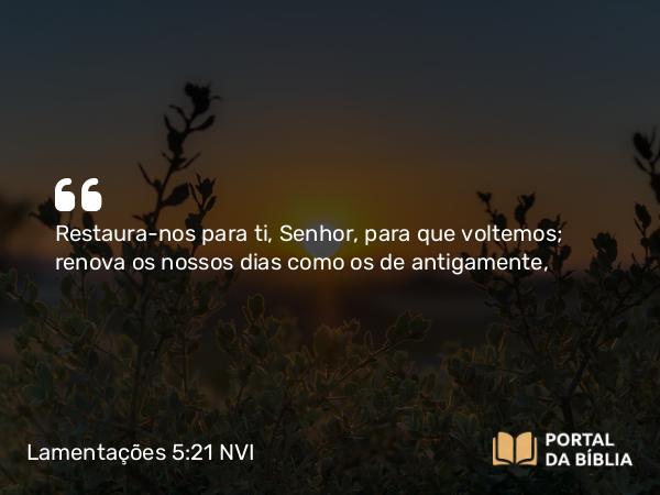 Lamentações 5:21 NVI - Restaura-nos para ti, Senhor, para que voltemos; renova os nossos dias como os de antigamente,