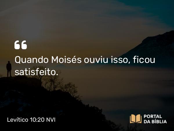 Levítico 10:20 NVI - Quando Moisés ouviu isso, ficou satisfeito.