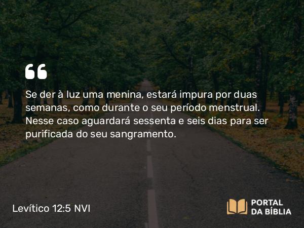 Levítico 12:5 NVI - Se der à luz uma menina, estará impura por duas semanas, como durante o seu período menstrual. Nesse caso aguardará sessenta e seis dias para ser purificada do seu sangramento.