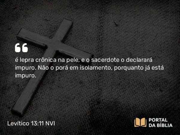 Levítico 13:11 NVI - é lepra crônica na pele, e o sacerdote o declarará impuro. Não o porá em isolamento, porquanto já está impuro.