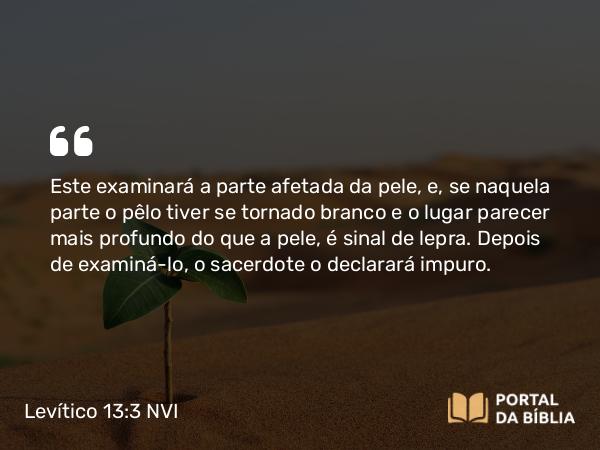 Levítico 13:3 NVI - Este examinará a parte afetada da pele, e, se naquela parte o pêlo tiver se tornado branco e o lugar parecer mais profundo do que a pele, é sinal de lepra. Depois de examiná-lo, o sacerdote o declarará impuro.