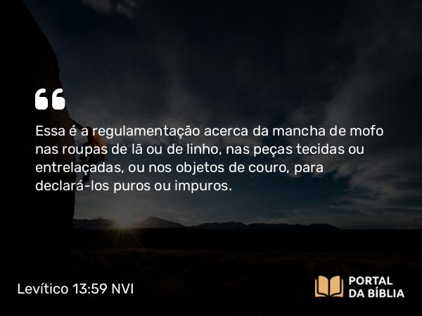 Levítico 13:59 NVI - Essa é a regulamentação acerca da mancha de mofo nas roupas de lã ou de linho, nas peças tecidas ou entrelaçadas, ou nos objetos de couro, para declará-los puros ou impuros.