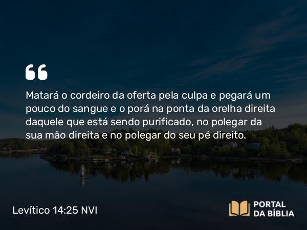 Levítico 14:25 NVI - Matará o cordeiro da oferta pela culpa e pegará um pouco do sangue e o porá na ponta da orelha direita daquele que está sendo purificado, no polegar da sua mão direita e no polegar do seu pé direito.