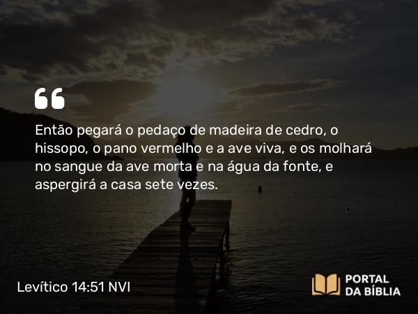 Levítico 14:51 NVI - Então pegará o pedaço de madeira de cedro, o hissopo, o pano vermelho e a ave viva, e os molhará no sangue da ave morta e na água da fonte, e aspergirá a casa sete vezes.