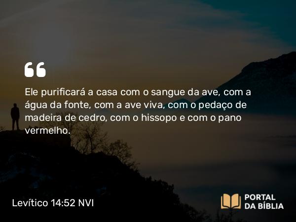 Levítico 14:52 NVI - Ele purificará a casa com o sangue da ave, com a água da fonte, com a ave viva, com o pedaço de madeira de cedro, com o hissopo e com o pano vermelho.