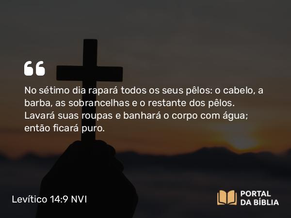 Levítico 14:9 NVI - No sétimo dia rapará todos os seus pêlos: o cabelo, a barba, as sobrancelhas e o restante dos pêlos. Lavará suas roupas e banhará o corpo com água; então ficará puro.