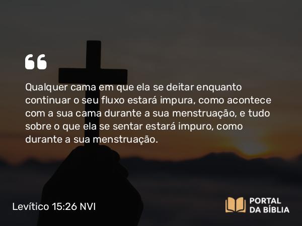 Levítico 15:26 NVI - Qualquer cama em que ela se deitar enquanto continuar o seu fluxo estará impura, como acontece com a sua cama durante a sua menstruação, e tudo sobre o que ela se sentar estará impuro, como durante a sua menstruação.