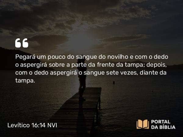 Levítico 16:14 NVI - Pegará um pouco do sangue do novilho e com o dedo o aspergirá sobre a parte da frente da tampa; depois, com o dedo aspergirá o sangue sete vezes, diante da tampa.