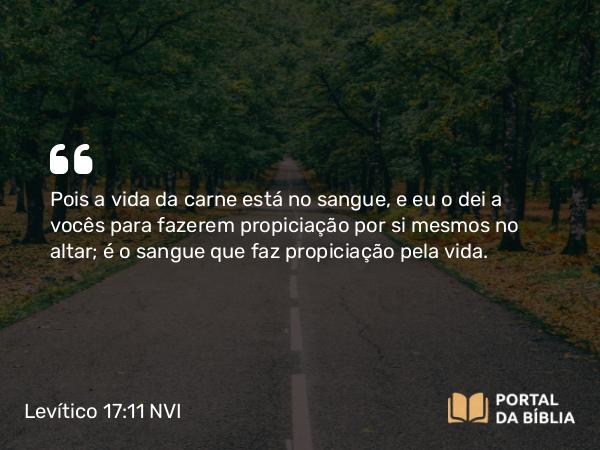 Levítico 17:11 NVI - Pois a vida da carne está no sangue, e eu o dei a vocês para fazerem propiciação por si mesmos no altar; é o sangue que faz propiciação pela vida.