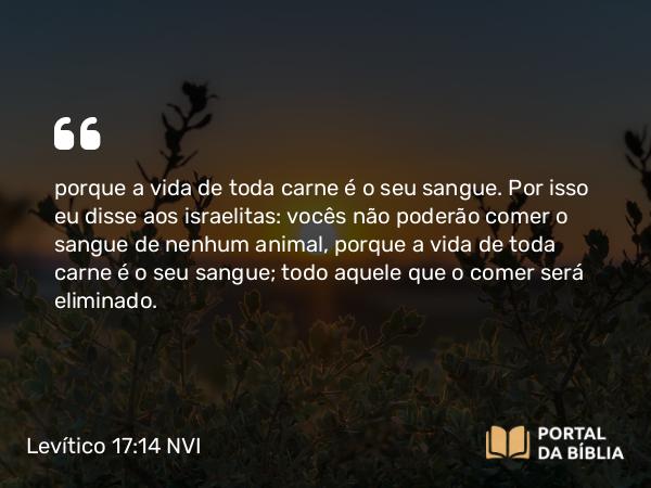 Levítico 17:14 NVI - porque a vida de toda carne é o seu sangue. Por isso eu disse aos israelitas: vocês não poderão comer o sangue de nenhum animal, porque a vida de toda carne é o seu sangue; todo aquele que o comer será eliminado.