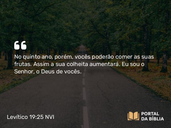 Levítico 19:25 NVI - No quinto ano, porém, vocês poderão comer as suas frutas. Assim a sua colheita aumentará. Eu sou o Senhor, o Deus de vocês.