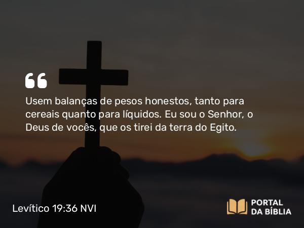 Levítico 19:36 NVI - Usem balanças de pesos honestos, tanto para cereais quanto para líquidos. Eu sou o Senhor, o Deus de vocês, que os tirei da terra do Egito.