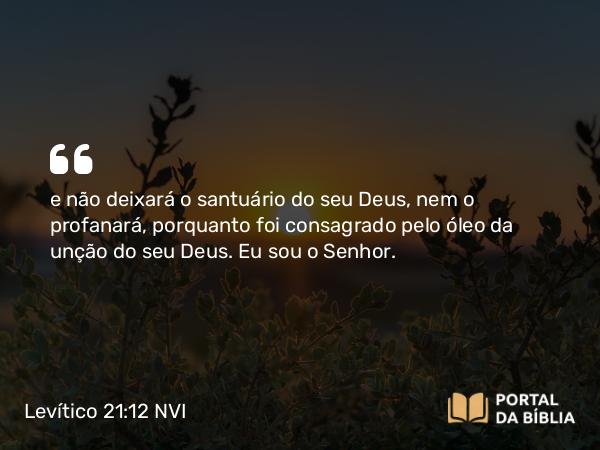 Levítico 21:12 NVI - e não deixará o santuário do seu Deus, nem o profanará, porquanto foi consagrado pelo óleo da unção do seu Deus. Eu sou o Senhor.