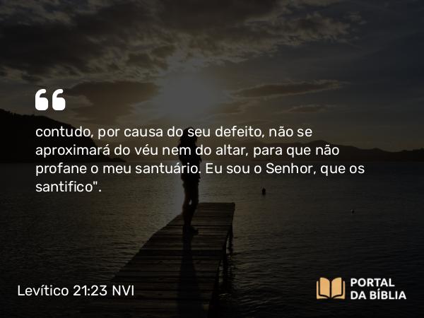 Levítico 21:23 NVI - contudo, por causa do seu defeito, não se aproximará do véu nem do altar, para que não profane o meu santuário. Eu sou o Senhor, que os santifico