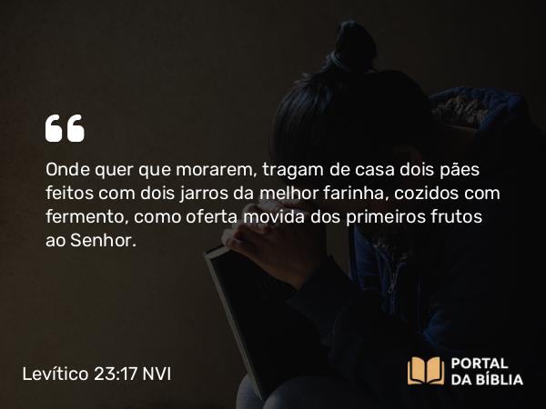 Levítico 23:17 NVI - Onde quer que morarem, tragam de casa dois pães feitos com dois jarros da melhor farinha, cozidos com fermento, como oferta movida dos primeiros frutos ao Senhor.