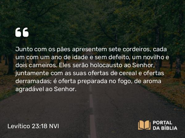 Levítico 23:18-19 NVI - Junto com os pães apresentem sete cordeiros, cada um com um ano de idade e sem defeito, um novilho e dois carneiros. Eles serão holocausto ao Senhor, juntamente com as suas ofertas de cereal e ofertas derramadas; é oferta preparada no fogo, de aroma agradável ao Senhor.