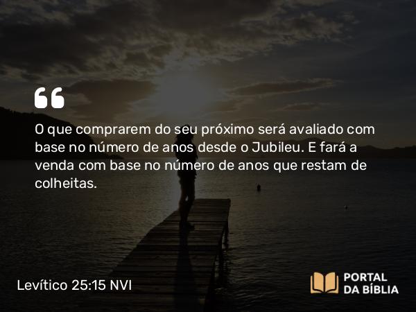 Levítico 25:15 NVI - O que comprarem do seu próximo será avaliado com base no número de anos desde o Jubileu. E fará a venda com base no número de anos que restam de colheitas.