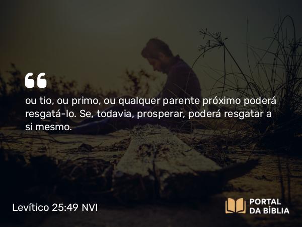 Levítico 25:49 NVI - ou tio, ou primo, ou qualquer parente próximo poderá resgatá-lo. Se, todavia, prosperar, poderá resgatar a si mesmo.