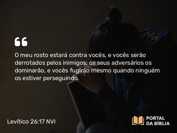 Levítico 26:17 NVI - O meu rosto estará contra vocês, e vocês serão derrotados pelos inimigos; os seus adversários os dominarão, e vocês fugirão mesmo quando ninguém os estiver perseguindo.