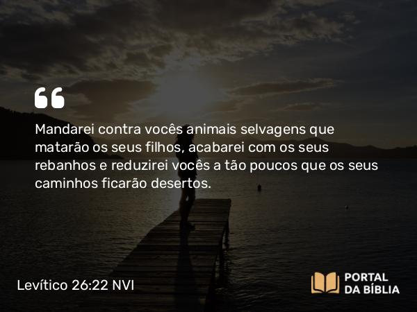 Levítico 26:22 NVI - Mandarei contra vocês animais selvagens que matarão os seus filhos, acabarei com os seus rebanhos e reduzirei vocês a tão poucos que os seus caminhos ficarão desertos.