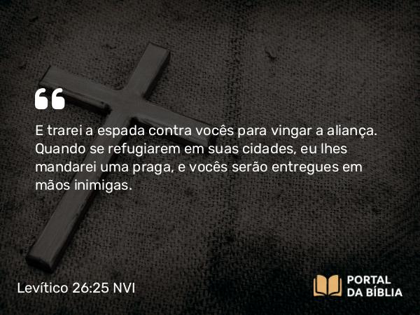 Levítico 26:25-26 NVI - E trarei a espada contra vocês para vingar a aliança. Quando se refugiarem em suas cidades, eu lhes mandarei uma praga, e vocês serão entregues em mãos inimigas.