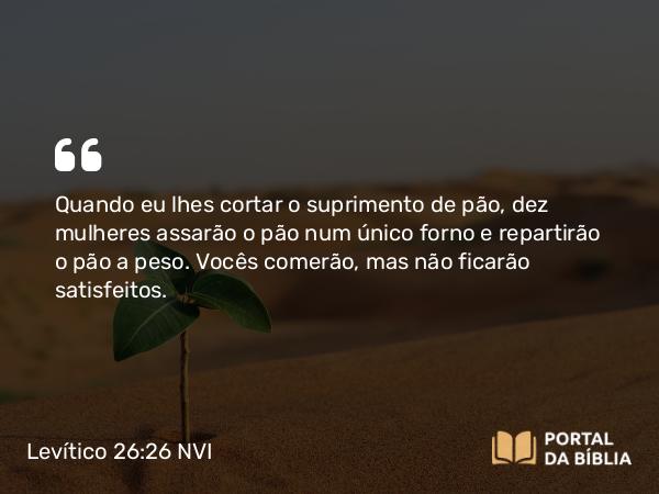 Levítico 26:26 NVI - Quando eu lhes cortar o suprimento de pão, dez mulheres assarão o pão num único forno e repartirão o pão a peso. Vocês comerão, mas não ficarão satisfeitos.