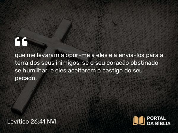 Levítico 26:41-42 NVI - que me levaram a opor-me a eles e a enviá-los para a terra dos seus inimigos; se o seu coração obstinado se humilhar, e eles aceitarem o castigo do seu pecado,