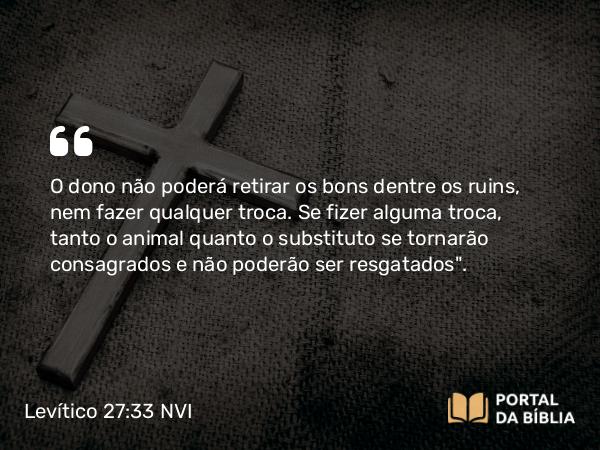 Levítico 27:33 NVI - O dono não poderá retirar os bons dentre os ruins, nem fazer qualquer troca. Se fizer alguma troca, tanto o animal quanto o substituto se tornarão consagrados e não poderão ser resgatados