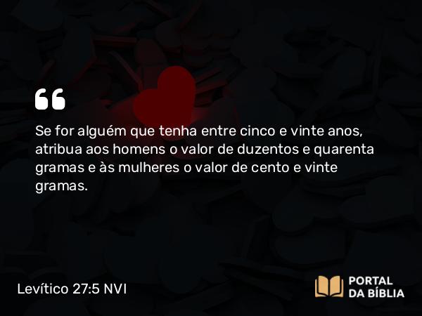 Levítico 27:5 NVI - Se for alguém que tenha entre cinco e vinte anos, atribua aos homens o valor de duzentos e quarenta gramas e às mulheres o valor de cento e vinte gramas.