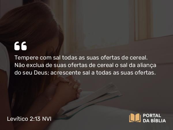 Levítico 2:13 NVI - Tempere com sal todas as suas ofertas de cereal. Não exclua de suas ofertas de cereal o sal da aliança do seu Deus; acrescente sal a todas as suas ofertas.