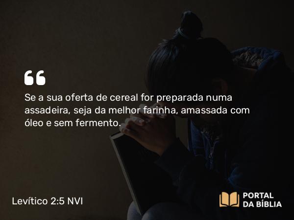 Levítico 2:5 NVI - Se a sua oferta de cereal for preparada numa assadeira, seja da melhor farinha, amassada com óleo e sem fermento.