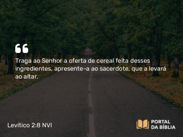 Levítico 2:8 NVI - Traga ao Senhor a oferta de cereal feita desses ingredientes, apresente-a ao sacerdote, que a levará ao altar.