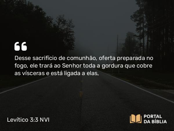 Levítico 3:3-5 NVI - Desse sacrifício de comunhão, oferta preparada no fogo, ele trará ao Senhor toda a gordura que cobre as vísceras e está ligada a elas,