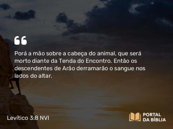 Levítico 3:8 NVI - Porá a mão sobre a cabeça do animal, que será morto diante da Tenda do Encontro. Então os descendentes de Arão derramarão o sangue nos lados do altar.