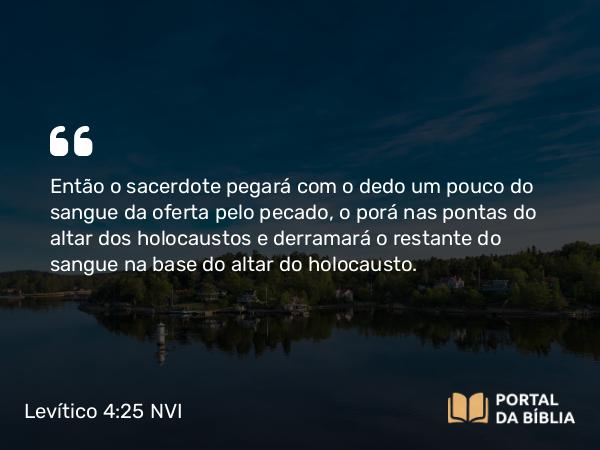 Levítico 4:25 NVI - Então o sacerdote pegará com o dedo um pouco do sangue da oferta pelo pecado, o porá nas pontas do altar dos holocaustos e derramará o restante do sangue na base do altar do holocausto.