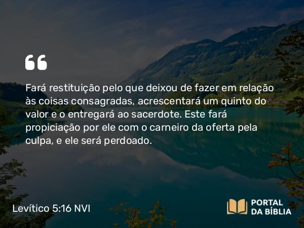 Levítico 5:16 NVI - Fará restituição pelo que deixou de fazer em relação às coisas consagradas, acrescentará um quinto do valor e o entregará ao sacerdote. Este fará propiciação por ele com o carneiro da oferta pela culpa, e ele será perdoado.