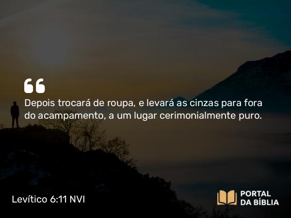 Levítico 6:11 NVI - Depois trocará de roupa, e levará as cinzas para fora do acampamento, a um lugar cerimonialmente puro.