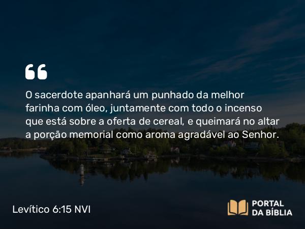 Levítico 6:15 NVI - O sacerdote apanhará um punhado da melhor farinha com óleo, juntamente com todo o incenso que está sobre a oferta de cereal, e queimará no altar a porção memorial como aroma agradável ao Senhor.