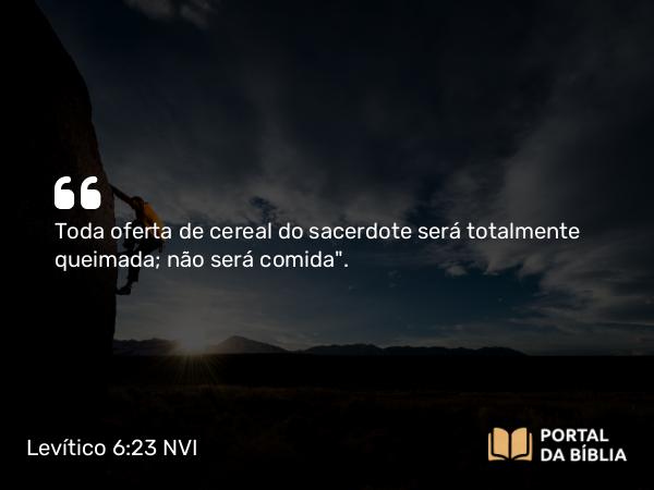 Levítico 6:23 NVI - Toda oferta de cereal do sacerdote será totalmente queimada; não será comida