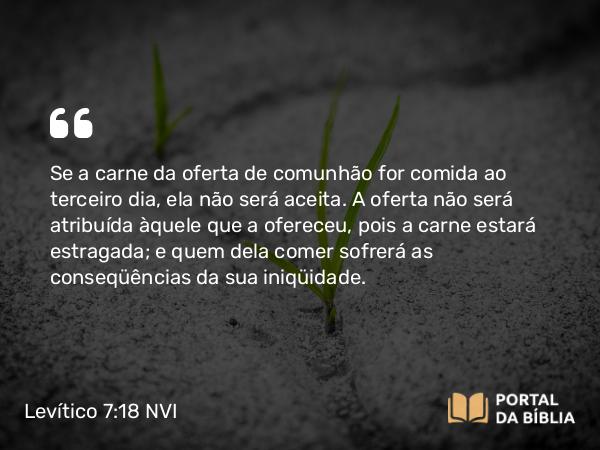 Levítico 7:18 NVI - Se a carne da oferta de comunhão for comida ao terceiro dia, ela não será aceita. A oferta não será atribuída àquele que a ofereceu, pois a carne estará estragada; e quem dela comer sofrerá as conseqüências da sua iniqüidade.