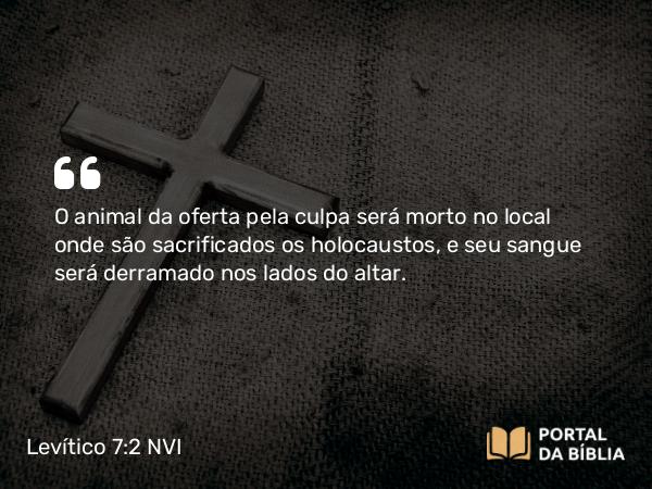 Levítico 7:2 NVI - O animal da oferta pela culpa será morto no local onde são sacrificados os holocaustos, e seu sangue será derramado nos lados do altar.