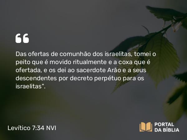 Levítico 7:34 NVI - Das ofertas de comunhão dos israelitas, tomei o peito que é movido ritualmente e a coxa que é ofertada, e os dei ao sacerdote Arão e a seus descendentes por decreto perpétuo para os israelitas