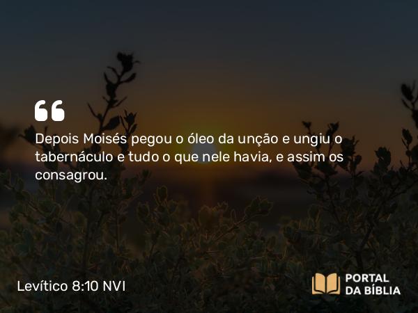 Levítico 8:10-12 NVI - Depois Moisés pegou o óleo da unção e ungiu o tabernáculo e tudo o que nele havia, e assim os consagrou.