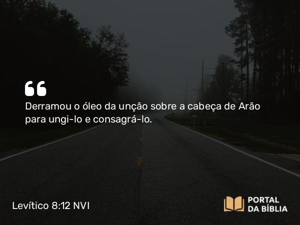 Levítico 8:12 NVI - Derramou o óleo da unção sobre a cabeça de Arão para ungi-lo e consagrá-lo.